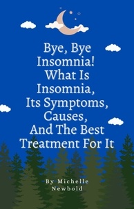  Michelle Newbold - Bye Bye Insomnia! What Is Insomnia, It’s Symptoms, Causes, And The Best Treatment For It.