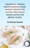  Michelle Newbold - The Frugal English Paleo/Caveman Cook: Budget Recipes For Gluten-Free/Paleo Dishes Suited For British Tastes.