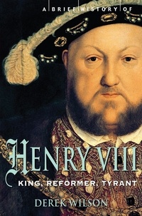 Derek Wilson - A Brief History of Henry VIII - King, Reformer and Tyrant.