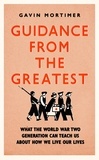 Gavin Mortimer - Guidance from the Greatest - What the World War Two generation can teach us about how we live our lives.