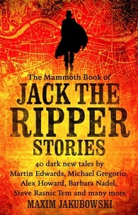 Maxim Jakubowski - The Mammoth Book of Jack the Ripper Stories - 40 dark new tales by Martin Edwards, Michael Gregorio, Alex Howard, Barbara Nadel, Steve Rasnic Tem and many more.