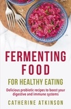 Catherine Atkinson - Fermenting Food for Healthy Eating - Delicious probiotic recipes to boost your digestive and immune systems.