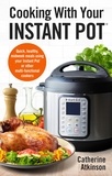 Catherine Atkinson - Cooking With Your Instant Pot - Quick, Healthy, Midweek Meals Using Your Instant Pot or Other Multi-functional Cookers.