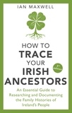 Ian Maxwell - How to Trace Your Irish Ancestors 3rd Edition - An Essential Guide to Researching and Documenting the Family Histories of Ireland's People.
