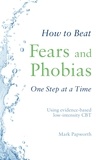 Mark Papworth - How to Beat Fears and Phobias - A Brief, Evidence-based Self-help Treatment.