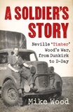 Mike Wood - A Soldier's Story - Neville ‘Timber' Wood's War, from Dunkirk to D-Day.