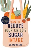 Val Wilson - How to Reduce Your Child's Sugar Intake - A Quick and Easy Guide to Improving Your Family's Health.