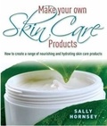 Sally Hornsey - Make Your Own Skin Care Products - How to Create a Range of Nourishing and Hydrating Skin Care Products.