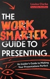 Louisa Clarke - The Work Smarter Guide to Presenting - An Insider's Guide to Making Your Presentations Perfect.