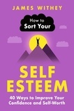 James Withey - How to Sort Your Self-Esteem - 40 Ways to Improve Your Confidence and Self-Worth.