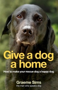 Graeme Sims - Give a Dog a Home - How to Make Your Rescue Dog a Happy Dog.