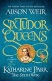 Alison Weir - Six Tudor Queens: Katharine Parr, The Sixth Wife - Six Tudor Queens 6.