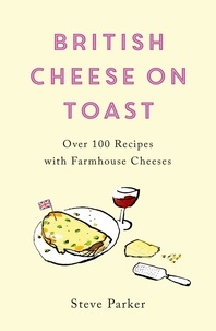 Steve Parker - British Cheese on Toast - Over 100 Recipes with Farmhouse Cheeses.