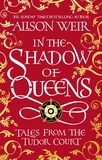 Alison Weir - In the Shadow of Queens - Tales from the Tudor Court.