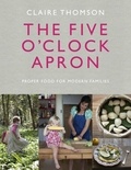 Claire Thomson - The Five O'Clock Apron - Proper Food for Modern Families.