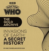 Mike Tucker et Steve Cole - Doctor Who: The Gold Archive: Invasions of Earth: A Secret History.