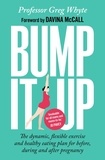 Greg Whyte - Bump It Up - The Dynamic, Flexible Exercise and Healthy Eating Plan For Before, During and After Pregnancy.