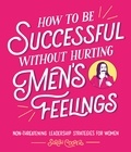 Sarah Cooper - How to Be Successful Without Hurting Men’s Feelings - Non-threatening Leadership Strategies for Women.