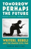 Sarah Watling - Tomorrow Perhaps the Future - Following Writers and Rebels in the Spanish Civil War.