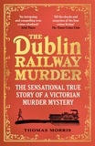 Thomas Morris - The Dublin Railway Murder - The sensational true story of a Victorian murder mystery.