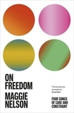 Maggie Nelson - On Freedom - Four Songs of Care and Constraint.