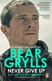 Bear Grylls - Never Give Up - A Life of Adventure, The Autobiography.