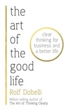 Rolf Dobelli et Caroline Waight - The Art of the Good Life - Clear Thinking for Business and a Better Life.