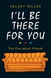 Kelsey Miller - I'll Be There For You - The ultimate book for Friends fans everywhere.