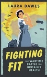 Laura Dawes - Fighting Fit - The Wartime Battle for Britain's Health.