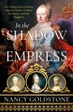 Nancy Goldstone - In the Shadow of the Empress - The Defiant Lives of Maria Theresa, Mother of Marie Antoinette, and Her Daughters.