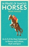 Sean Magee - In Praise of Famous Horses - An A-Z of the Most Celebrated in History and Culture, Myth and Sport.