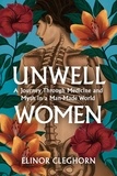 Elinor Cleghorn - Unwell Women - A Journey Through Medicine and Myth in a Man-Made World.