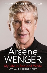 Arsène Wenger et Daniel Hahn - My Life in Red and White - The Sunday Times No 1 Bestseller.