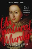Anne Somerset - Unnatural Murder: Poison In The Court Of James I - A Gripping Historical Whodunnit for fans of MARY &amp; GEORGE.