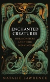 Natalie Lawrence - Enchanted Creatures - Our Monsters and Their Meanings.
