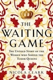 Nicola Clark - The Waiting Game - The Untold Story of the Women Who Served the Tudor Queens.