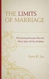 Gary R. Lee - The Limits of Marriage - Why Getting Everyone Married Won't Solve All Our Problems.