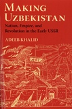 Adeeb Khalid - Making Uzbekistan - Nation, Empire, and Revolution in the Early USSR.