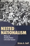 Krista-A Goff - Nested Nationalism - Making and Unmaking Nations in the Soviet Caucasus.