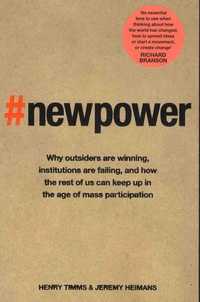 Henry Timms et Jeremy Heimans - New Power - Why outsiders are winning, institutions are failing, and how the rest of us can keep up in the age of mass participation.