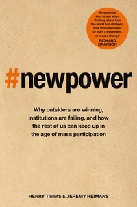 Jeremy Heimans et Henry Timms - New Power - Why outsiders are winning, institutions are failing, and how the rest of us can keep up in the age of mass participation.
