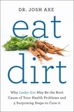 Dr Josh Axe - Eat Dirt - Why Leaky Gut May Be the Root Cause of Your Health Problems and 5 Surprising Steps to Cure It.