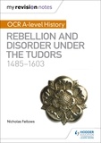 Nicholas Fellows - My Revision Notes: OCR A-level History: Rebellion and Disorder under the Tudors 1485-1603.
