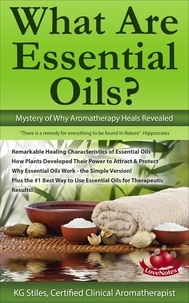  KG STILES - What Are Essential Oils? Mystery of Why Aromatherapy Heals Revealed - Healing with Essential Oil.