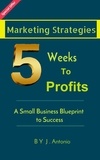  J. Antonio - Marketing Strategies Five Weeks To Profits: A Small Business Blueprint to Success.