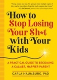 Carla Naumburg - How to Stop Losing Your Sh*t with Your Kids - A Practical Guide to Becoming a Calmer, Happier Parent.