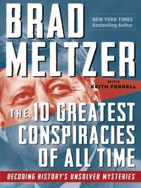 Brad Meltzer et Keith Ferrell - The 10 Greatest Conspiracies of All Time - Decoding History's Unsolved Mysteries.