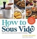 Daniel Shumski - How to Sous Vide - Easy, Delicious Perfection Any Night of the Week: 100+ Simple, Irresistible Recipes.