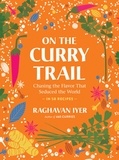 Raghavan Iyer - On the Curry Trail - Chasing the Flavor That Seduced the World.