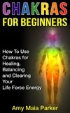  Amy Maia Parker - Chakras for Beginners: How To Use Chakras for Healing, Balancing and Clearing Your Life Force Energy - Healing Series, #2.